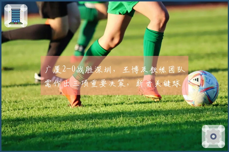 广厦2-0战胜深圳，王博及教练团队需作出三项重要决策，新晋关键球员显现