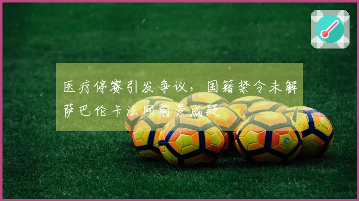 医疗停赛引发争议，国籍禁令未解萨巴伦卡法网前景成疑